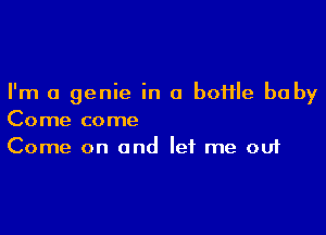 I'm a genie in a boflle baby

Come come
Come on and let me out