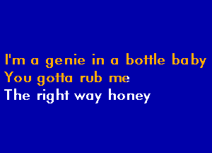 I'm a genie in a boflle baby

You 90110 rub me
The right way honey