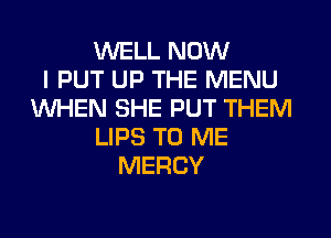 WELL NOW
I PUT UP THE MENU
WHEN SHE PUT THEM
LIPS TO ME
MERCY