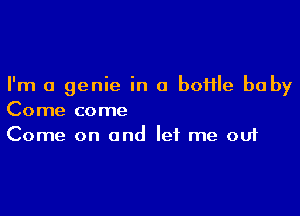 I'm a genie in a boflle baby

Come come
Come on and let me out