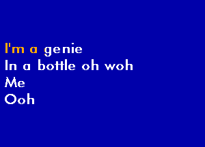 I'm a genie
In a boHle oh woh

Me
Ooh