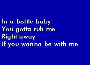 In a boHle baby
You goHa rub me

Right away
If you wanna be with me