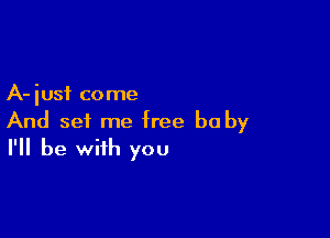 A- just co me

And set me free be by
I'll be with you
