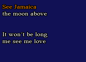 See Jamaica
the moon above

It won't be long
me see me love
