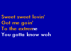 Sweet sweet Iovin'
Got me goin'

To the extreme
You 9011a know woh