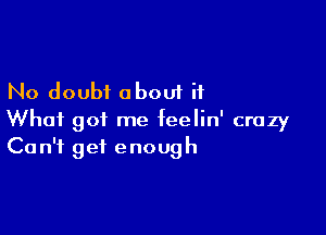 No doubt about it

What got me feelin' crazy
Can't get enough