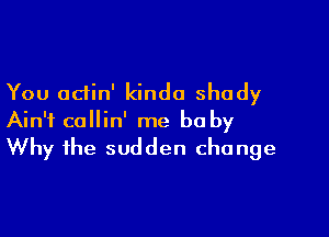 You odin' kinda shady

Ain't callin' me be by
Why the sudden change