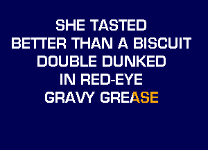 SHE TASTED
BETTER THAN A BISCUIT
DOUBLE DUNKED
IN RED-EYE
GRAW GREASE