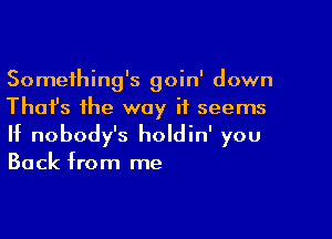 Something's goin' down
Thai's the way it seems

If nobody's holdin' you

Back from me