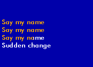 Say my name
Say my name

Say my name
Sudden change