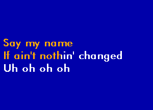 Say my no me

If ain't nothin' changed
Uh oh oh oh