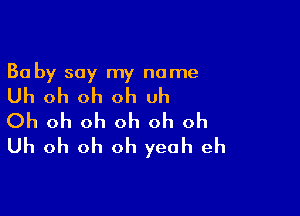 Ba by say my name

Uh oh oh oh uh

Oh oh oh oh oh oh
Uh oh oh oh yeah eh