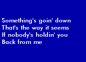 Something's goin' down
Thai's the way it seems

If nobody's holdin' you

Back from me