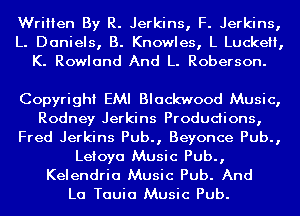 Written By R. Jerkins, F. Jerkins,
L. Daniels, B. Knowles, L Luckeli,
K. Rowland And L. Roberson.

Copyright EMI Blackwood Music,
Rodney Jerkins Produdions,
Fred Jerkins Pub., Beyonce Pub.,

Leioya Music Pub.,
Kelendria Music Pub. And

La Tauia Music Pub.