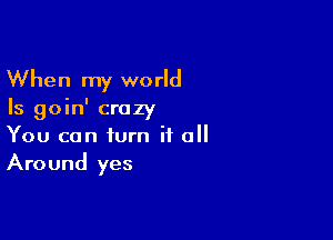 When my world

Is goin' crazy

You can turn it 0
Around yes