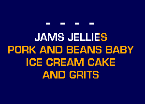 JAMS JELLIES
PORK AND BEANS BABY
ICE CREAM CAKE
AND GRITS