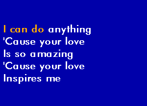 I can do anything
'Cause your love

Is so amazing
'Cause your love
Inspires me