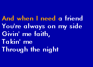 And when I need a friend
You're always on my side

Givin' me faith,
Ta kin' me

Through the night