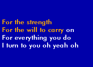 For the strength
For the will to carry on

For everything you do
I turn to you oh yeah oh