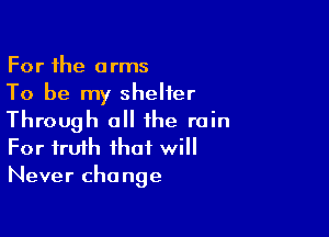 For the arms
To be my shelter

Through all the rain
For truth that will
Never change