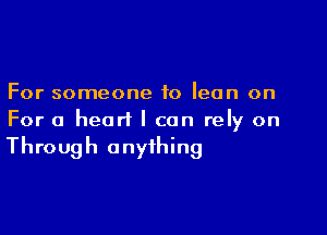 For someone to lean on

For a heart I can rely on

Through anything