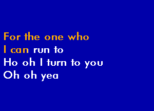 For the one who
I can run to

Ho oh I turn to you

Oh oh yea