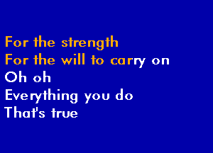 For the strength
For the will to carry on

Oh oh

Everything you do
Thafs true