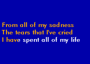 From a of my sadness
The 1ears ihaf I've cried
I have spent a of my life