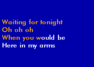 Waiting for tonight
Oh oh oh

When you would be

Here in my arms