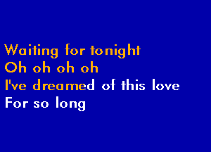 Waiting for tonight
Oh oh oh oh

I've dreamed of this love
For so long