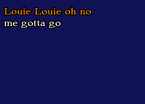 Louie Louie oh no
me gotta go