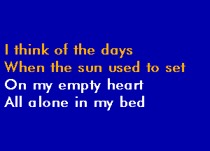 I think of the days

When the sun used to set

On my empiy heart
All alone in my bed