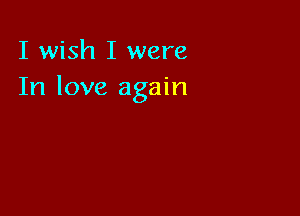I wish I were
In love again