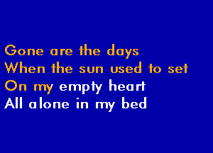 Gone are the days
When the sun used to set

On my empiy heart
All alone in my bed