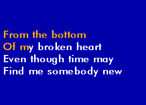 From the boHom
Of my broken heart

Even though time may
Find me somebody new