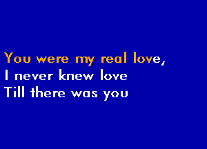 You were my real love,

I never knew love
Till there was you