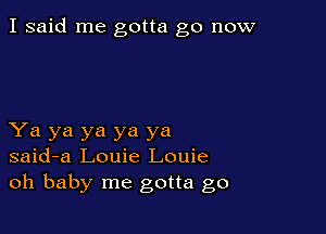 I said me gotta go now

Ya ya ya ya ya
said-a Louie Louie
oh baby me gotta go
