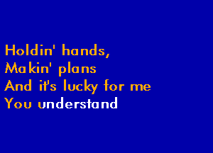 Holdin' hands,
Ma kin' plans

And ifs lucky for me

You understa nd