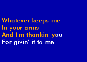 Whatever keeps me
In your arms

And I'm ihankin' you
For givin' if to me