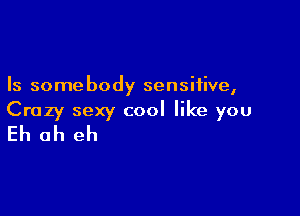 Is some body sensitive,

Crazy sexy cool like you
Eh ah eh