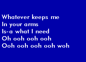 Whatever keeps me
In your arms

Is-a what I need

Oh ooh ooh ooh
Ooh ooh ooh ooh woh