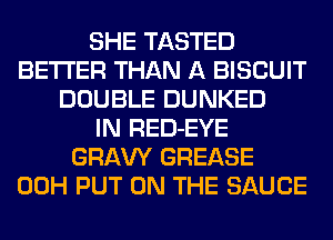 SHE TASTED
BETTER THAN A BISCUIT
DOUBLE DUNKED
IN RED-EYE
GRAW GREASE
00H PUT ON THE SAUCE