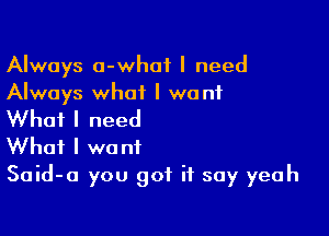 Always a-what I need
Always what I want

What I need
What I want
Said-a you got it say yeah