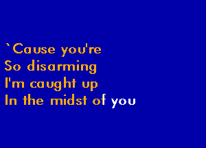 Ca use you're
50 disarming

I'm caught up
In the midst of you