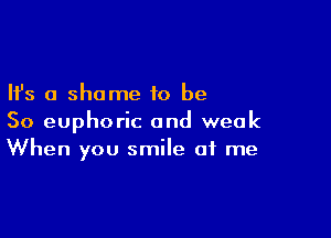 Ifs a shame to be

So euphoric and weak
When you smile at me