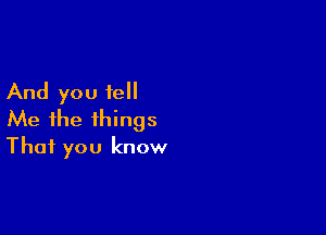 And you fell

Me the things
That you know