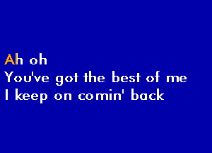 Ah oh

You've got the best of me
I keep on comin' back