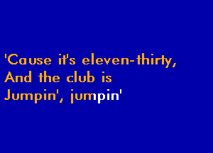 'Ca use it's eleven-ihirly,

And the club is

Jumpin', iumpin'