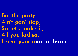 But the parIy
Ain't gon' stop,

So let's make it,
All you ladies,

Leave your man of home