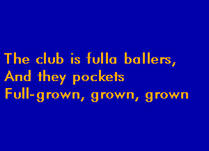 The club is fulla ballers,

And they pockets
FuIl-grown, grown, grown